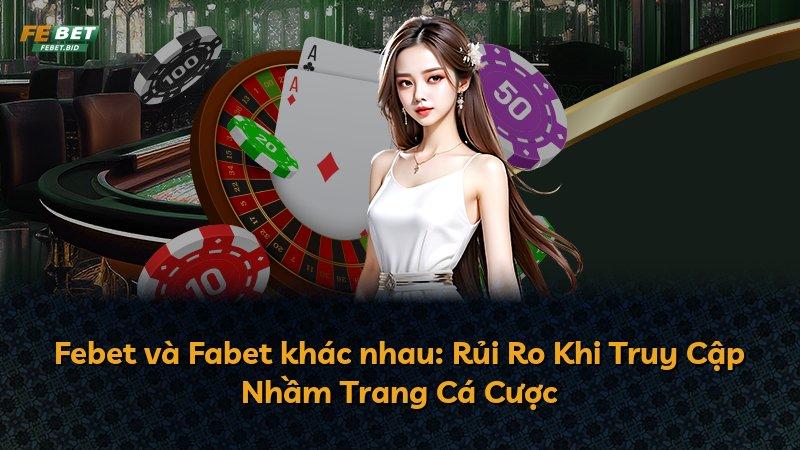 Febet và Fabet khác nhau: Rủi Ro Khi Truy Cập Nhầm Trang Cá Cược