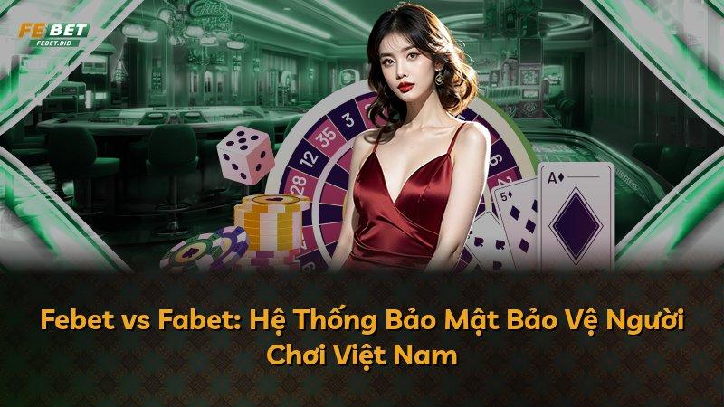 Febet vs Fabet: Hệ Thống Bảo Mật Bảo Vệ Người Chơi Việt Nam