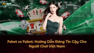 Febet vs Fabet: Hướng Dẫn Đáng Tin Cậy Cho Người Chơi Việt Nam