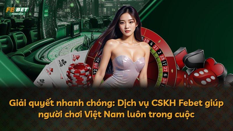 Giải quyết nhanh chóng: Dịch vụ CSKH Febet giúp người chơi Việt Nam luôn trong cuộc