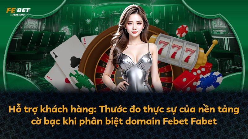 Hỗ trợ khách hàng: Thước đo thực sự của nền tảng cờ bạc khi phân biệt domain Febet Fabet