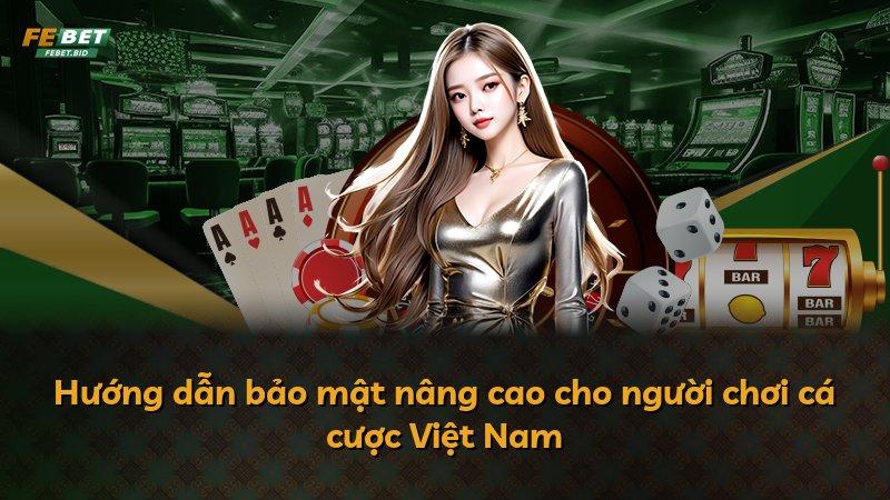 Hướng dẫn bảo mật nâng cao cho người chơi cá cược Việt Nam