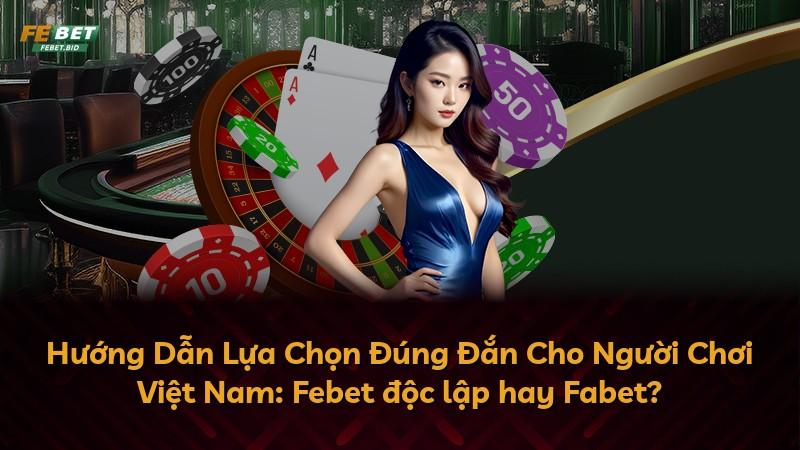 Hướng Dẫn Lựa Chọn Đúng Đắn Cho Người Chơi Việt Nam: Febet độc lập hay Fabet?