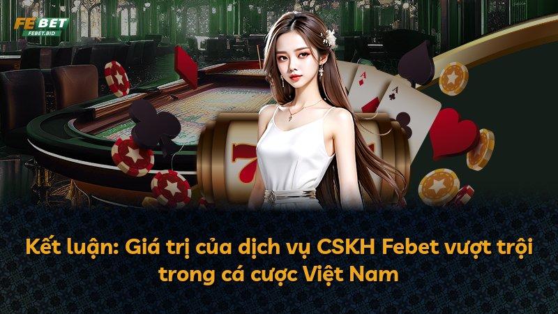 Kết luận: Giá trị của dịch vụ CSKH Febet vượt trội trong cá cược Việt Nam