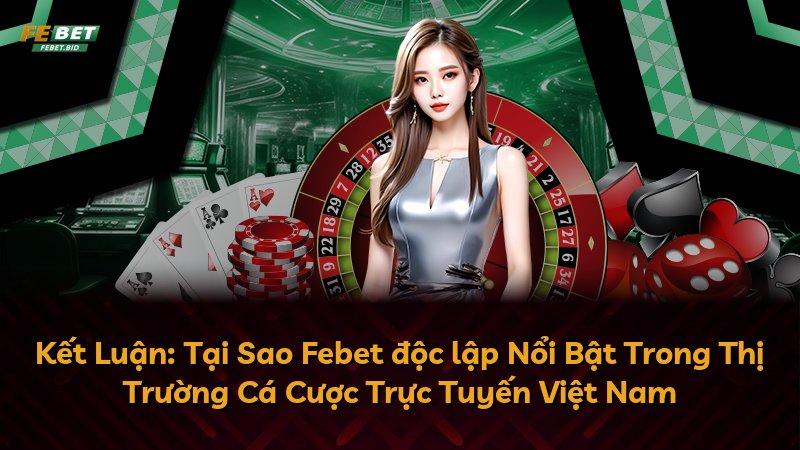 Kết Luận: Tại Sao Febet độc lập Nổi Bật Trong Thị Trường Cá Cược Trực Tuyến Việt Nam