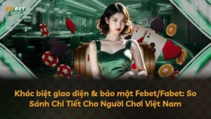 Khác biệt giao diện & bảo mật Febet/Fabet: So Sánh Chi Tiết Cho Người Chơi Việt Nam
