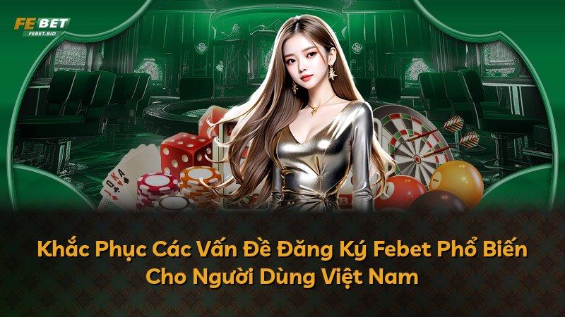 Khắc Phục Các Vấn Đề Đăng Ký Febet Phổ Biến Cho Người Dùng Việt Nam