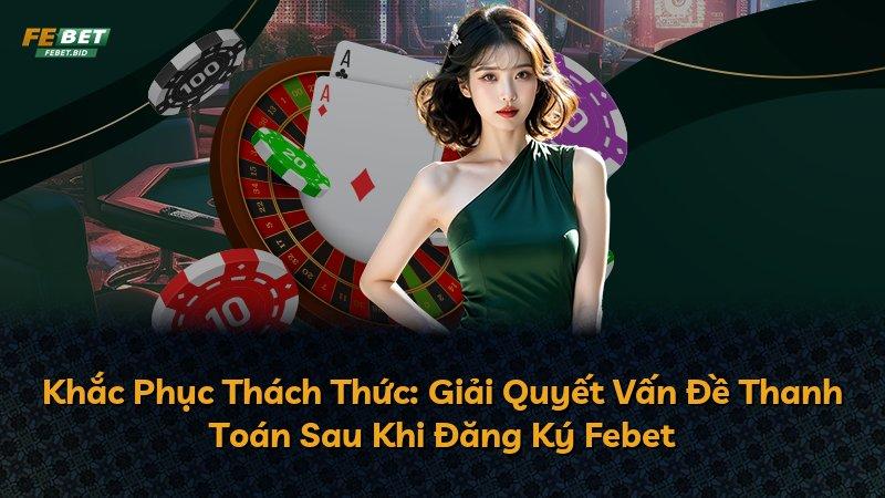 Khắc Phục Thách Thức: Giải Quyết Vấn Đề Thanh Toán Sau Khi Đăng Ký Febet