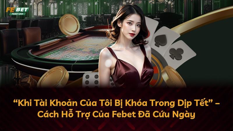 “Khi Tài Khoản Của Tôi Bị Khóa Trong Dịp Tết” – Cách Hỗ Trợ Của Febet Đã Cứu Ngày