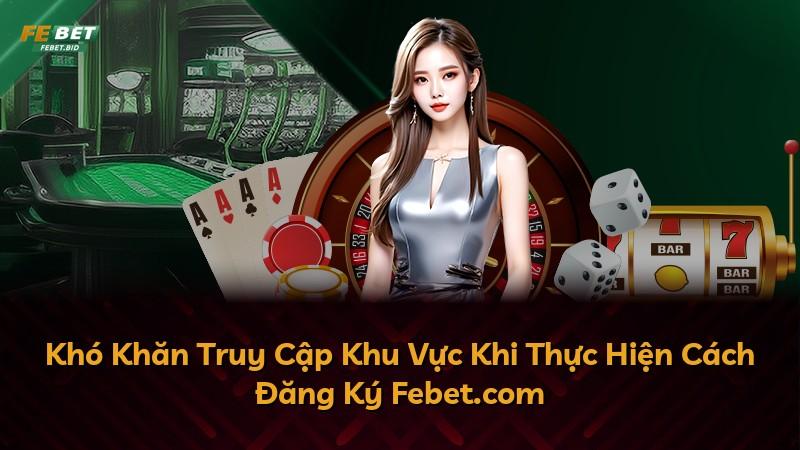 Khó Khăn Truy Cập Khu Vực Khi Thực Hiện Cách Đăng Ký Febet.com