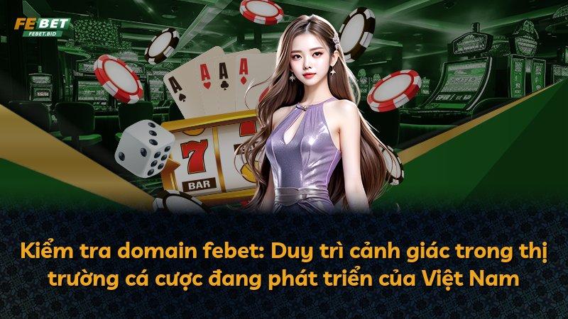 Kiểm tra domain febet: Duy trì cảnh giác trong thị trường cá cược đang phát triển của Việt Nam