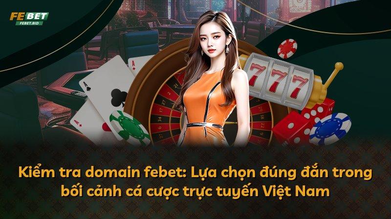 Kiểm tra domain febet: Lựa chọn đúng đắn trong bối cảnh cá cược trực tuyến Việt Nam