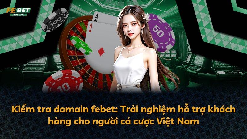 Kiểm tra domain febet: Trải nghiệm hỗ trợ khách hàng cho người cá cược Việt Nam