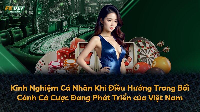 Kinh Nghiệm Cá Nhân Khi Điều Hướng Trong Bối Cảnh Cá Cược Đang Phát Triển của Việt Nam