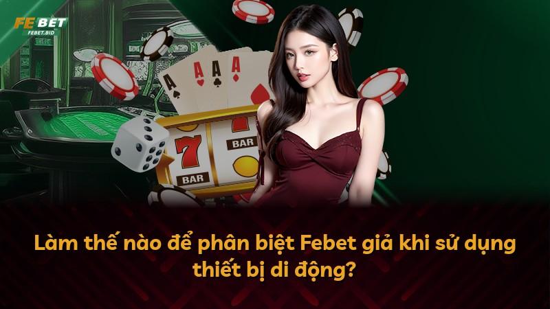 Làm thế nào để phân biệt Febet giả khi sử dụng thiết bị di động?