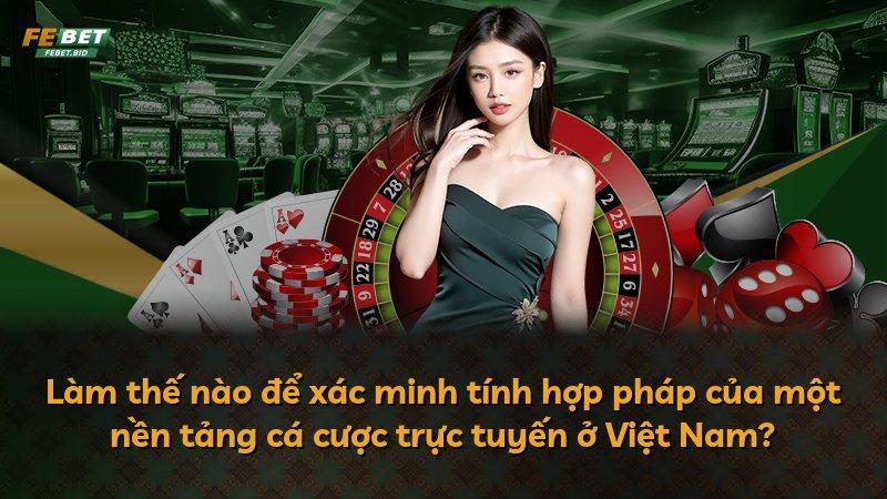 Làm thế nào để xác minh tính hợp pháp của một nền tảng cá cược trực tuyến ở Việt Nam?