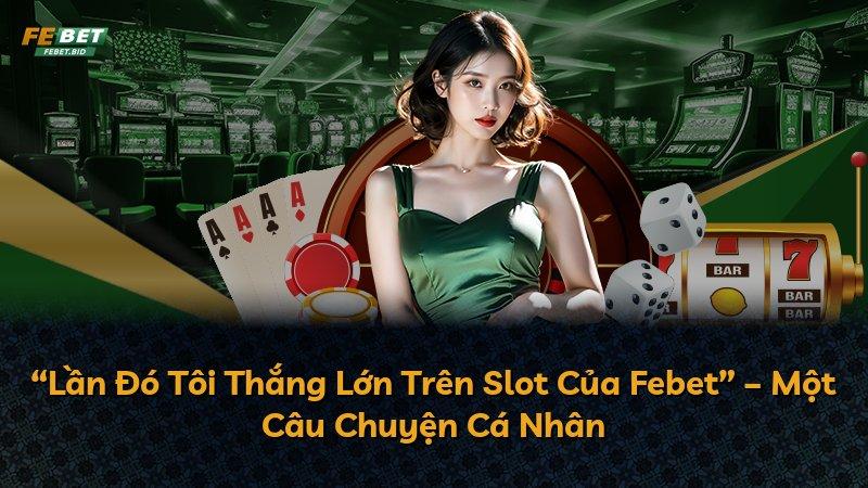 “Lần Đó Tôi Thắng Lớn Trên Slot Của Febet” – Một Câu Chuyện Cá Nhân
