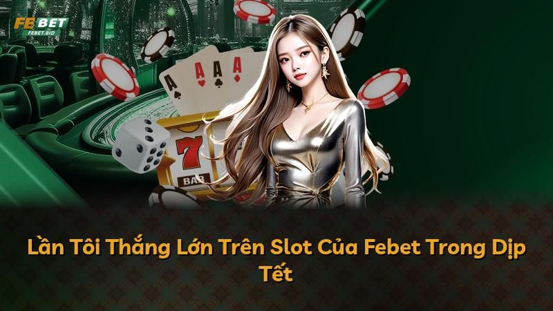 Lần Tôi Thắng Lớn Trên Slot Của Febet Trong Dịp Tết