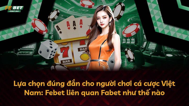 Lựa chọn đúng đắn cho người chơi cá cược Việt Nam: Febet liên quan Fabet như thế nào