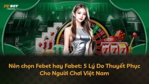 Nên chọn Febet hay Fabet: 5 Lý Do Thuyết Phục Cho Người Chơi Việt Nam