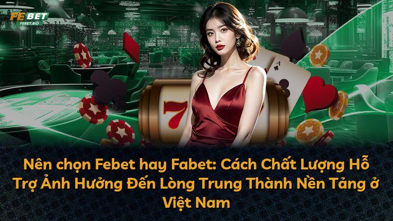 Nên chọn Febet hay Fabet: Cách Chất Lượng Hỗ Trợ Ảnh Hưởng Đến Lòng Trung Thành Nền Tảng ở Việt Nam