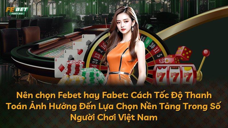 Nên chọn Febet hay Fabet: Cách Tốc Độ Thanh Toán Ảnh Hưởng Đến Lựa Chọn Nền Tảng Trong Số Người Chơi Việt Nam
