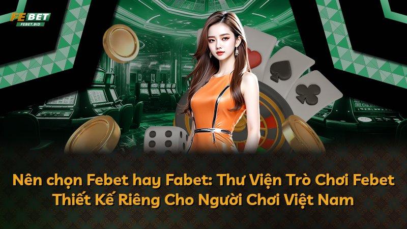 Nên chọn Febet hay Fabet: Thư Viện Trò Chơi Febet Thiết Kế Riêng Cho Người Chơi Việt Nam