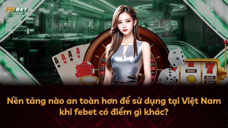 Nền tảng nào an toàn hơn để sử dụng tại Việt Nam khi febet có điểm gì khác?