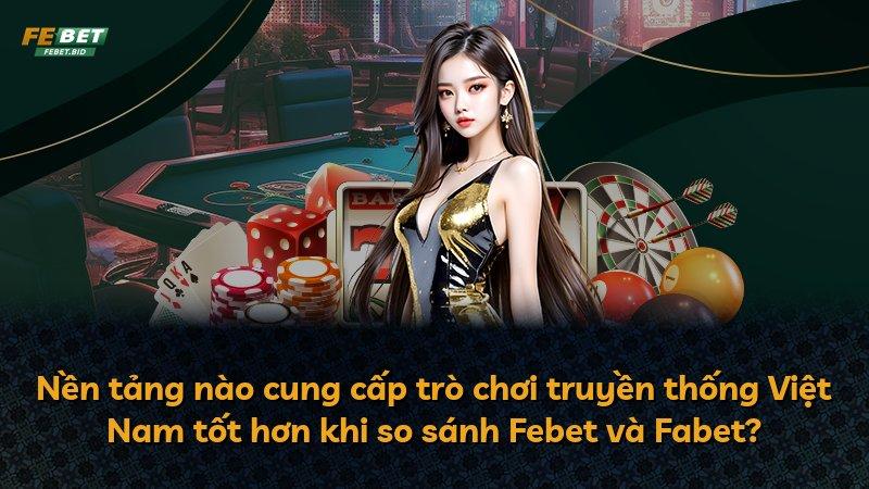 Nền tảng nào cung cấp trò chơi truyền thống Việt Nam tốt hơn khi so sánh Febet và Fabet?