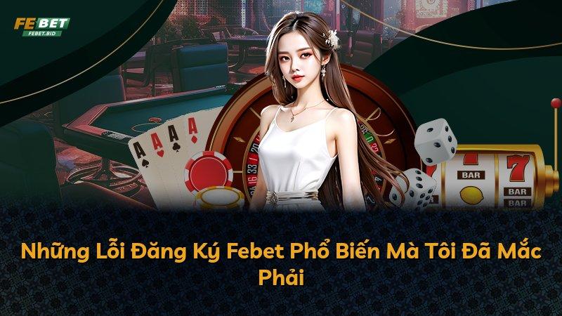 Những Lỗi Đăng Ký Febet Phổ Biến Mà Tôi Đã Mắc Phải