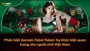 Phân biệt domain Febet Fabet: Sự khác biệt quan trọng cho người chơi Việt Nam