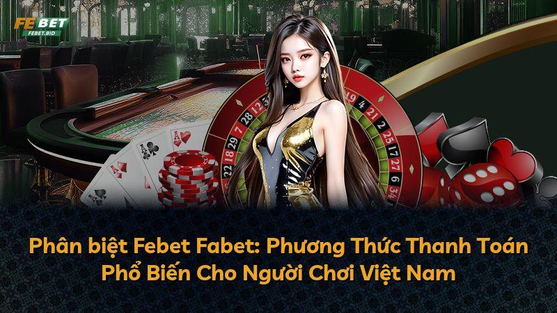 Phân biệt Febet Fabet: Phương Thức Thanh Toán Phổ Biến Cho Người Chơi Việt Nam