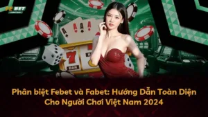 Phân biệt Febet và Fabet: Hướng Dẫn Toàn Diện Cho Người Chơi Việt Nam 2024