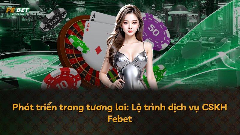 Phát triển trong tương lai: Lộ trình dịch vụ CSKH Febet