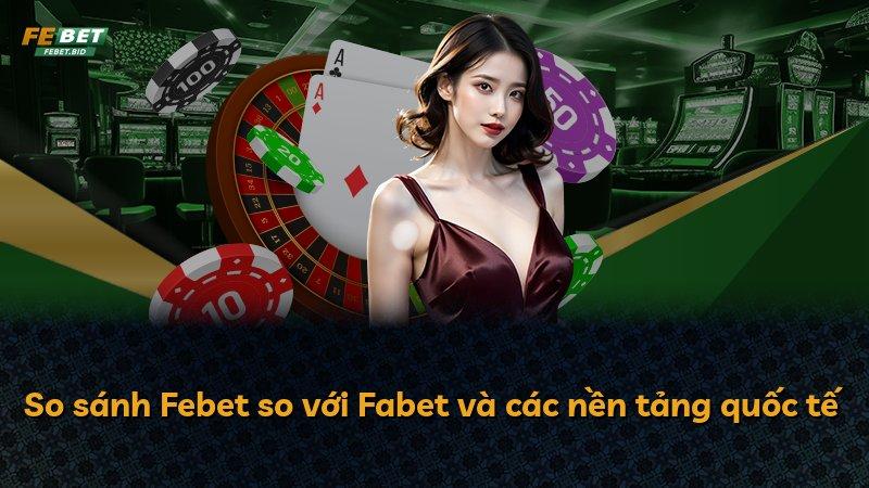 So sánh Febet so với Fabet và các nền tảng quốc tế