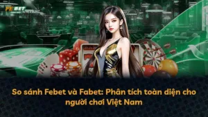 So sánh Febet và Fabet: Phân tích toàn diện cho người chơi Việt Nam
