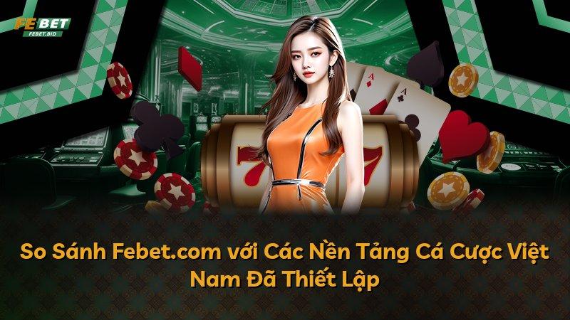 So Sánh Febet.com với Các Nền Tảng Cá Cược Việt Nam Đã Thiết Lập