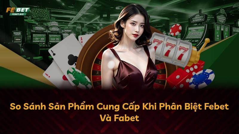 So Sánh Sản Phẩm Cung Cấp Khi Phân Biệt Febet Và Fabet