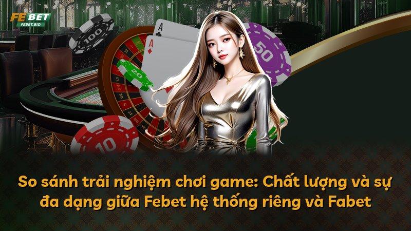So sánh trải nghiệm chơi game: Chất lượng và sự đa dạng giữa Febet hệ thống riêng và Fabet