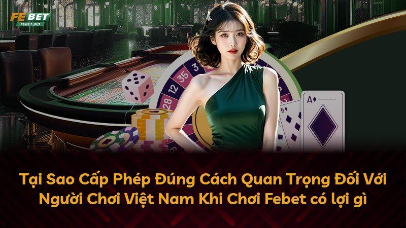 Tại Sao Cấp Phép Đúng Cách Quan Trọng Đối Với Người Chơi Việt Nam Khi Chơi Febet có lợi gì