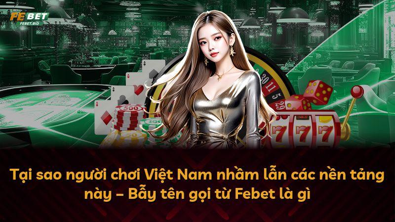Tại sao người chơi Việt Nam nhầm lẫn các nền tảng này – Bẫy tên gọi từ Febet là gì
