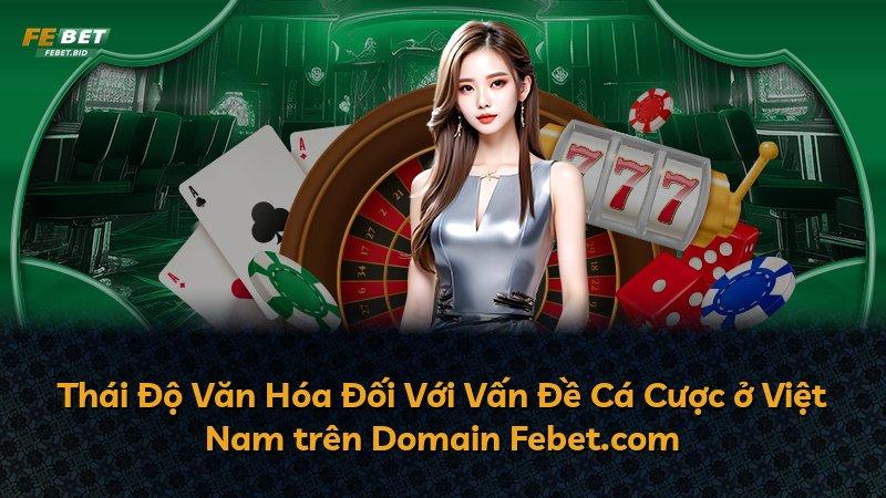 Thái Độ Văn Hóa Đối Với Vấn Đề Cá Cược ở Việt Nam trên Domain Febet.com