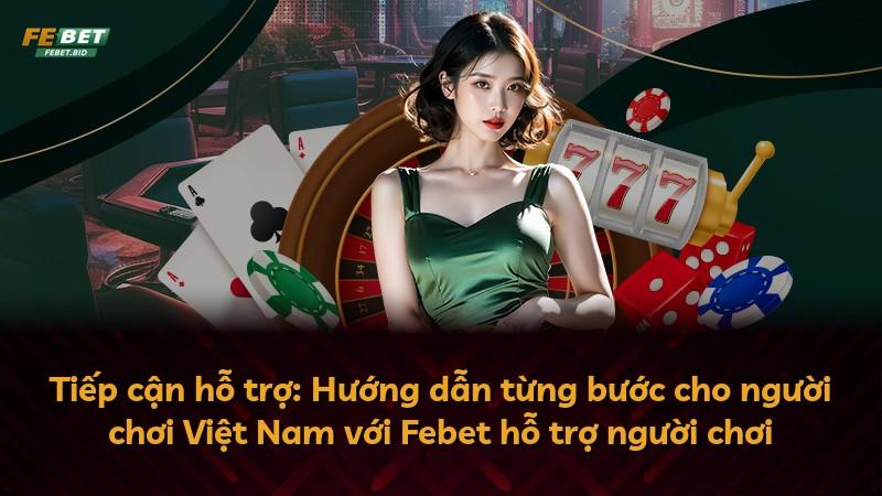 Tiếp cận hỗ trợ: Hướng dẫn từng bước cho người chơi Việt Nam với Febet hỗ trợ người chơi