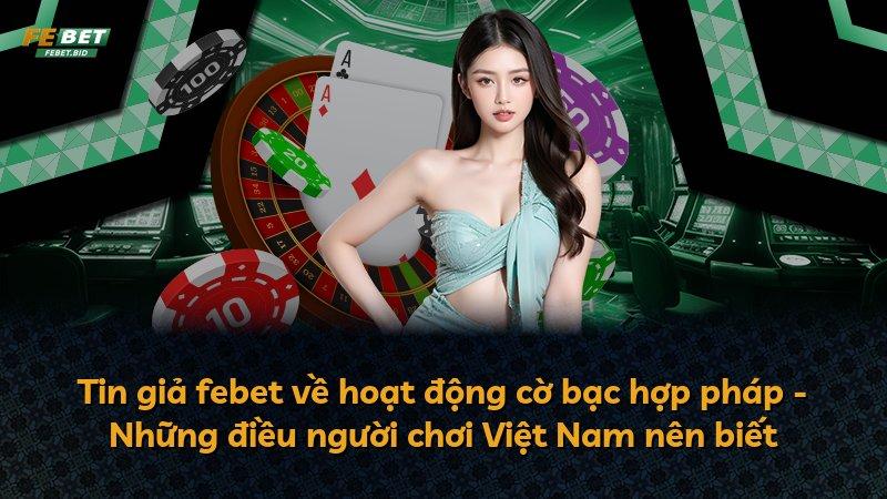 Tin giả febet về hoạt động cờ bạc hợp pháp - Những điều người chơi Việt Nam nên biết