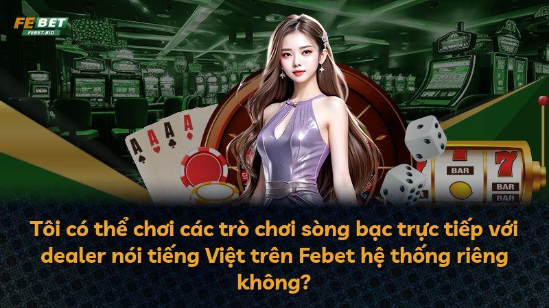 Tôi có thể chơi các trò chơi sòng bạc trực tiếp với dealer nói tiếng Việt trên Febet hệ thống riêng không?