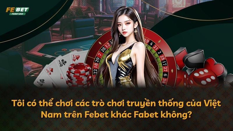 Tôi có thể chơi các trò chơi truyền thống của Việt Nam trên Febet khác Fabet không?