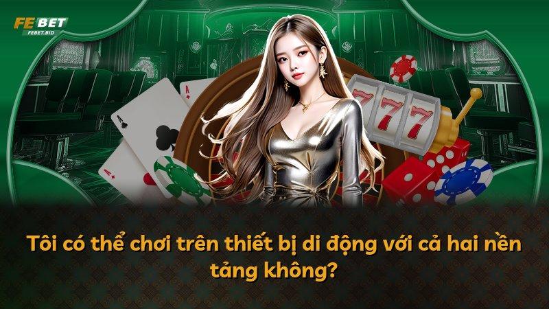 Tôi có thể chơi trên thiết bị di động với cả hai nền tảng không?