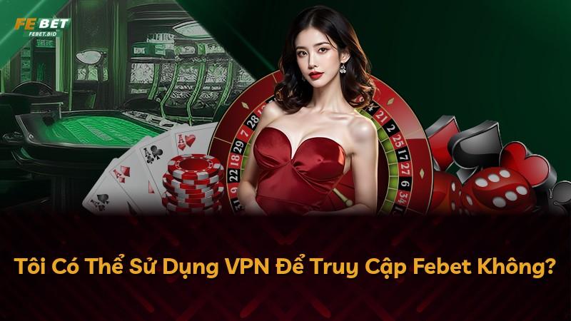 Tôi Có Thể Sử Dụng VPN Để Truy Cập Febet Không?