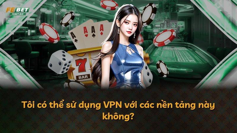 Tôi có thể sử dụng VPN với các nền tảng này không?