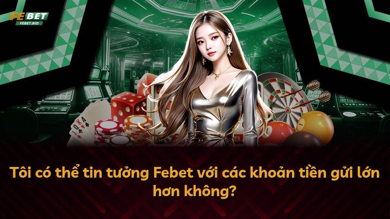 Tôi có thể tin tưởng Febet với các khoản tiền gửi lớn hơn không?